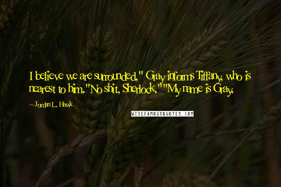 Jordan L. Hawk Quotes: I believe we are surrounded," Gray informs Tiffany, who is nearest to him."No shit, Sherlock.""My name is Gray.