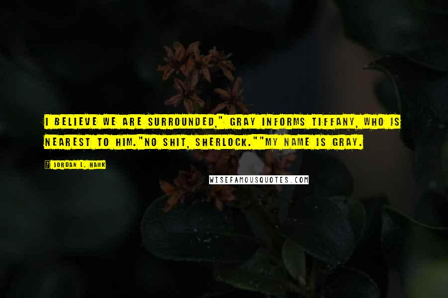 Jordan L. Hawk Quotes: I believe we are surrounded," Gray informs Tiffany, who is nearest to him."No shit, Sherlock.""My name is Gray.