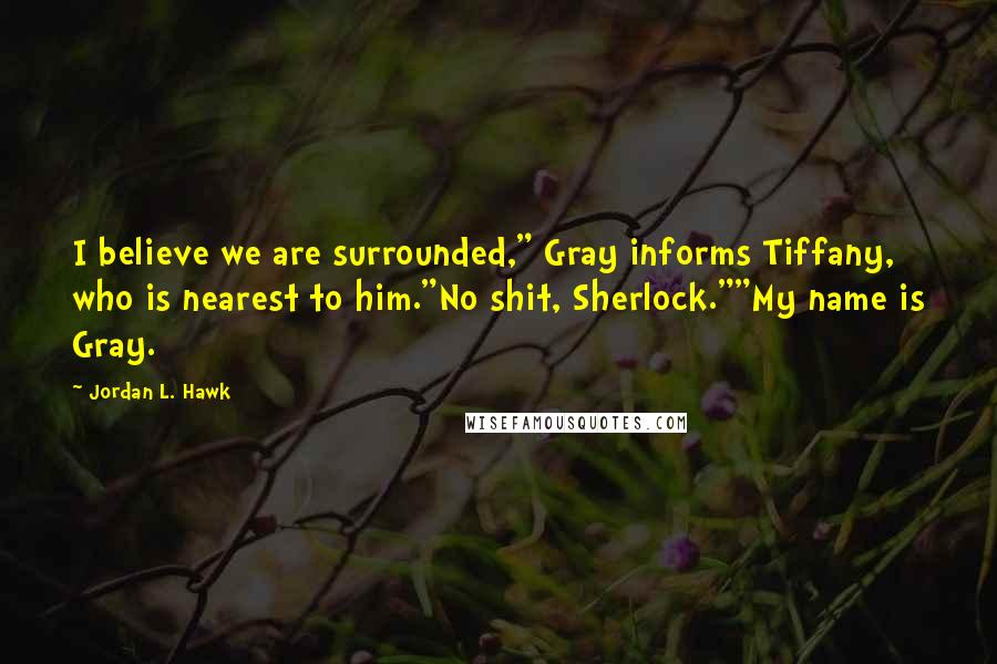 Jordan L. Hawk Quotes: I believe we are surrounded," Gray informs Tiffany, who is nearest to him."No shit, Sherlock.""My name is Gray.