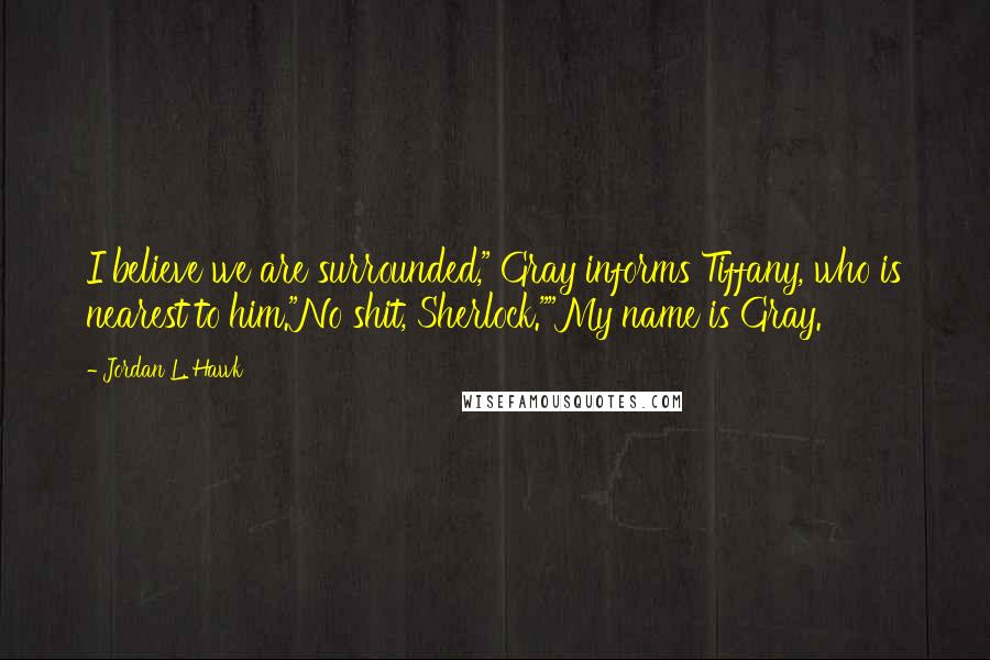 Jordan L. Hawk Quotes: I believe we are surrounded," Gray informs Tiffany, who is nearest to him."No shit, Sherlock.""My name is Gray.