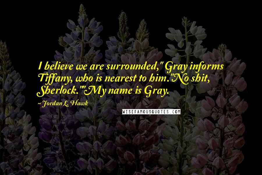 Jordan L. Hawk Quotes: I believe we are surrounded," Gray informs Tiffany, who is nearest to him."No shit, Sherlock.""My name is Gray.