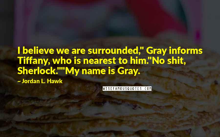 Jordan L. Hawk Quotes: I believe we are surrounded," Gray informs Tiffany, who is nearest to him."No shit, Sherlock.""My name is Gray.