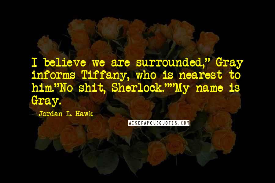 Jordan L. Hawk Quotes: I believe we are surrounded," Gray informs Tiffany, who is nearest to him."No shit, Sherlock.""My name is Gray.