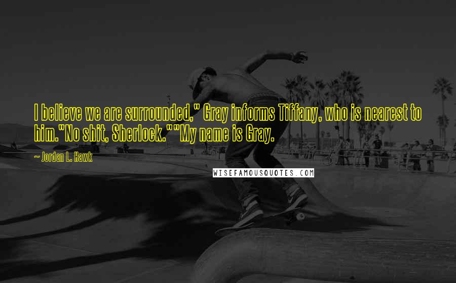 Jordan L. Hawk Quotes: I believe we are surrounded," Gray informs Tiffany, who is nearest to him."No shit, Sherlock.""My name is Gray.