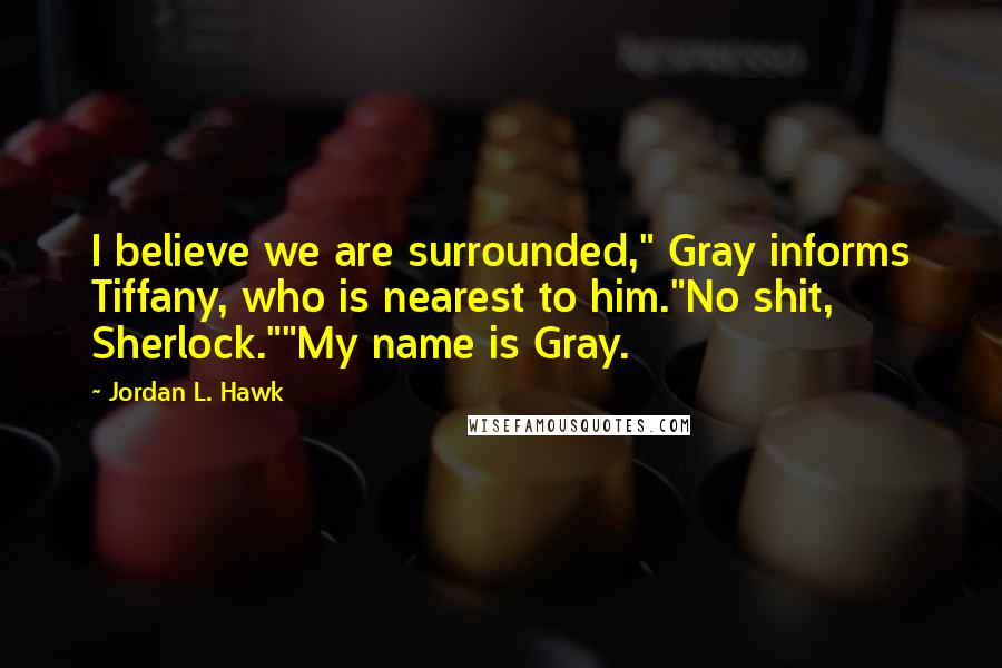 Jordan L. Hawk Quotes: I believe we are surrounded," Gray informs Tiffany, who is nearest to him."No shit, Sherlock.""My name is Gray.