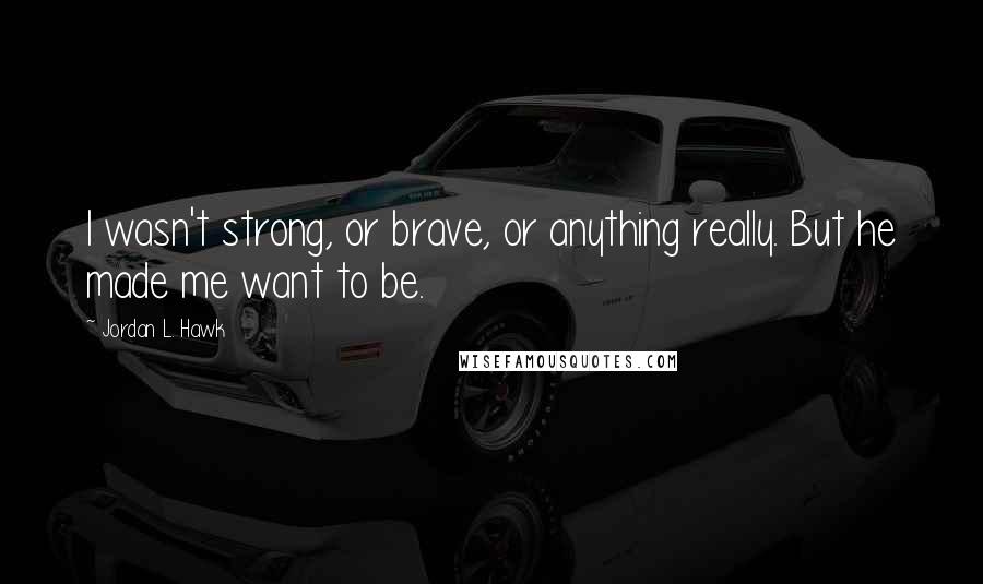 Jordan L. Hawk Quotes: I wasn't strong, or brave, or anything really. But he made me want to be.