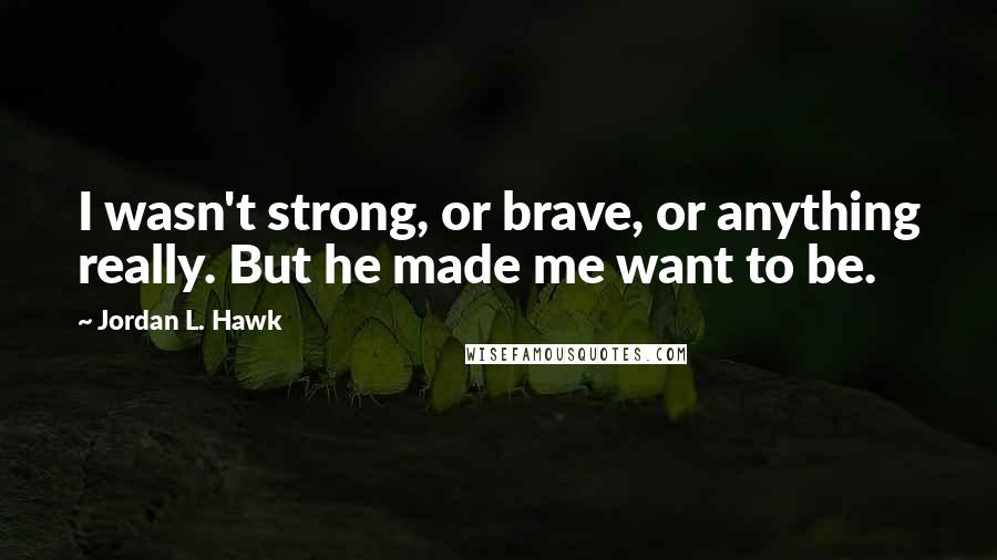 Jordan L. Hawk Quotes: I wasn't strong, or brave, or anything really. But he made me want to be.
