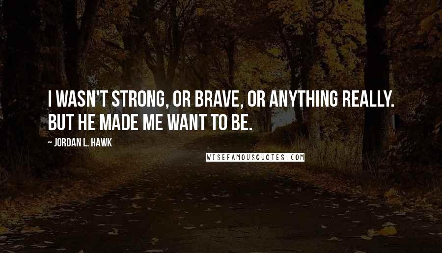 Jordan L. Hawk Quotes: I wasn't strong, or brave, or anything really. But he made me want to be.