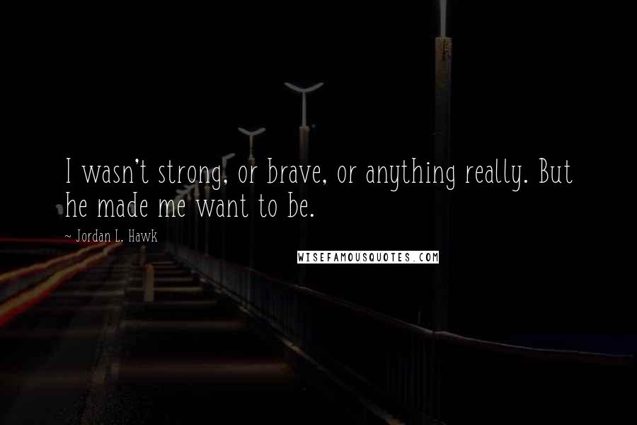 Jordan L. Hawk Quotes: I wasn't strong, or brave, or anything really. But he made me want to be.