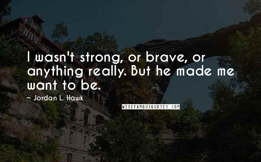 Jordan L. Hawk Quotes: I wasn't strong, or brave, or anything really. But he made me want to be.