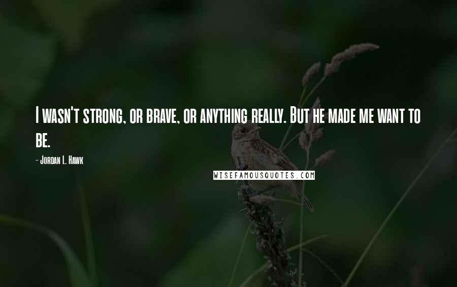 Jordan L. Hawk Quotes: I wasn't strong, or brave, or anything really. But he made me want to be.