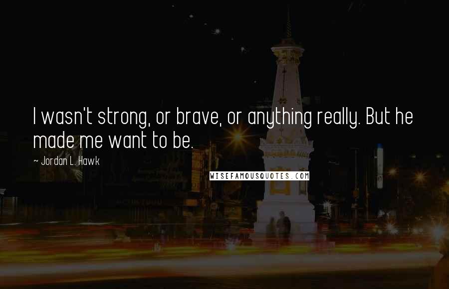 Jordan L. Hawk Quotes: I wasn't strong, or brave, or anything really. But he made me want to be.