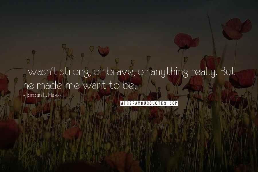 Jordan L. Hawk Quotes: I wasn't strong, or brave, or anything really. But he made me want to be.