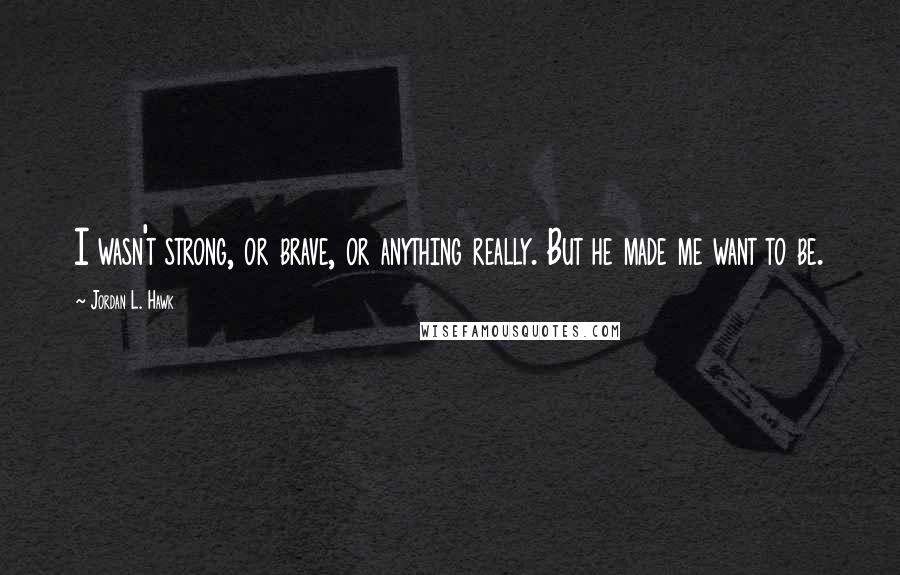 Jordan L. Hawk Quotes: I wasn't strong, or brave, or anything really. But he made me want to be.