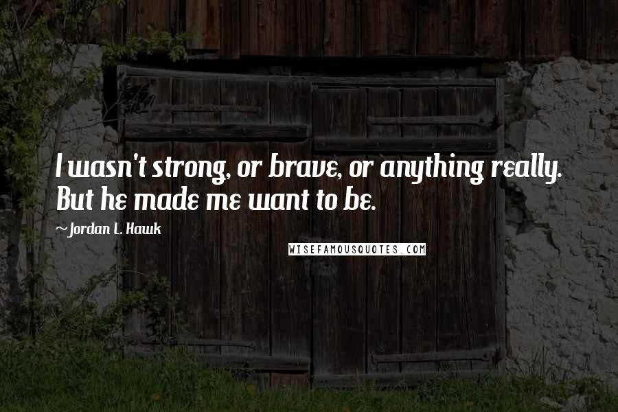 Jordan L. Hawk Quotes: I wasn't strong, or brave, or anything really. But he made me want to be.