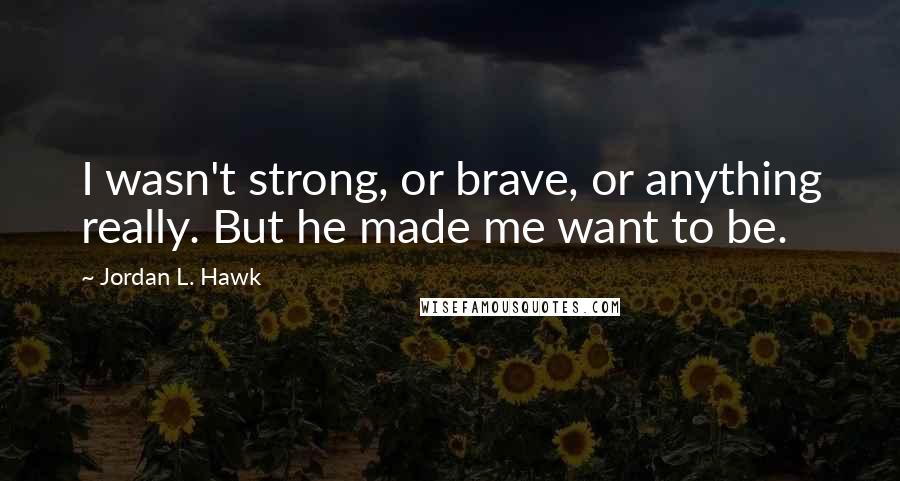 Jordan L. Hawk Quotes: I wasn't strong, or brave, or anything really. But he made me want to be.