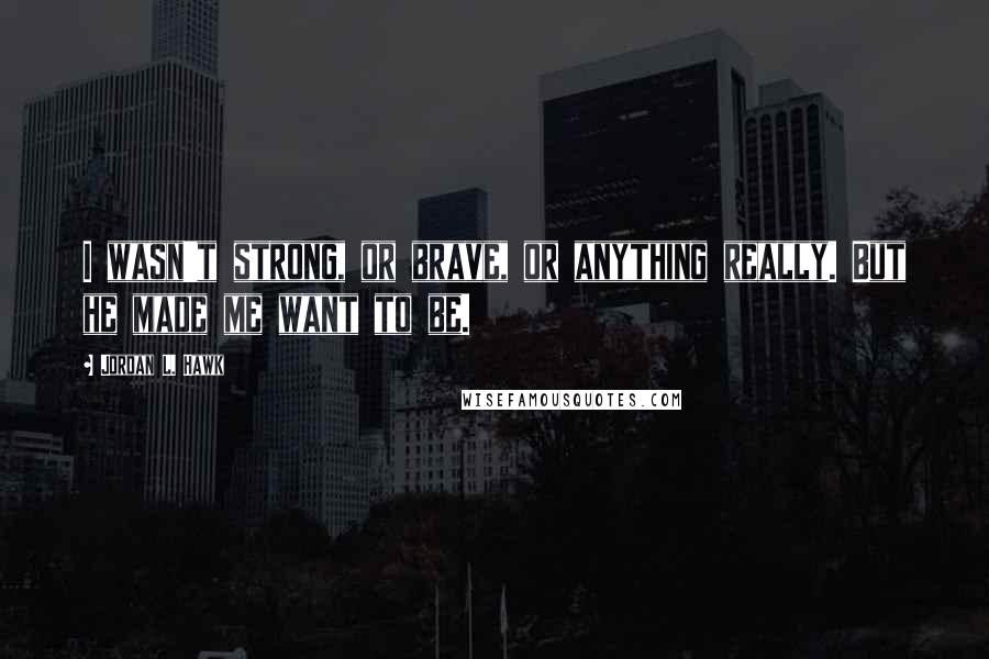 Jordan L. Hawk Quotes: I wasn't strong, or brave, or anything really. But he made me want to be.