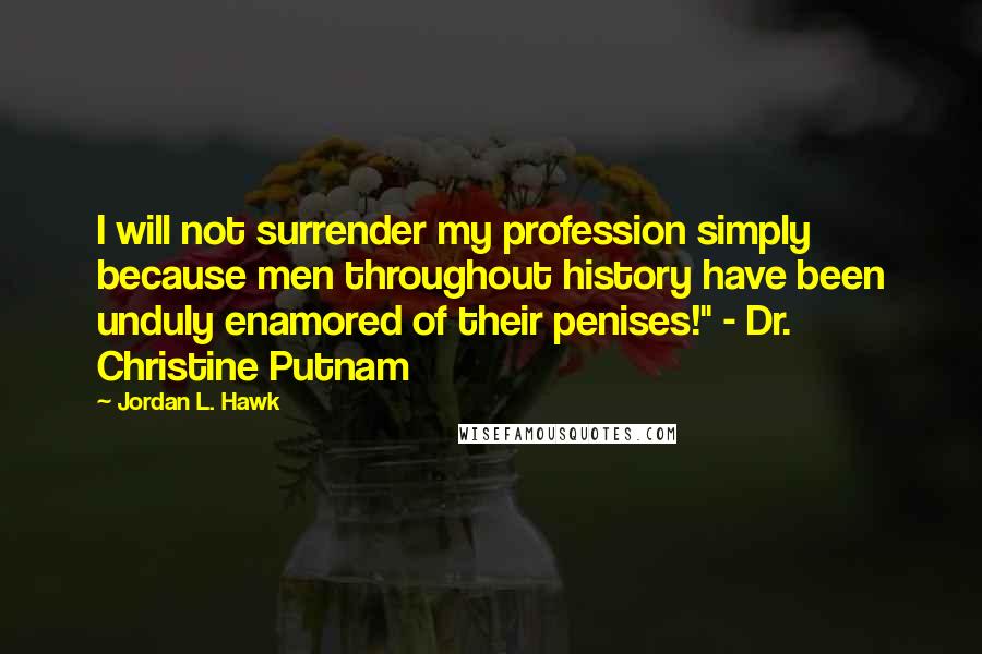 Jordan L. Hawk Quotes: I will not surrender my profession simply because men throughout history have been unduly enamored of their penises!" - Dr. Christine Putnam