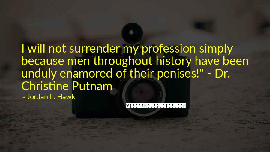 Jordan L. Hawk Quotes: I will not surrender my profession simply because men throughout history have been unduly enamored of their penises!" - Dr. Christine Putnam