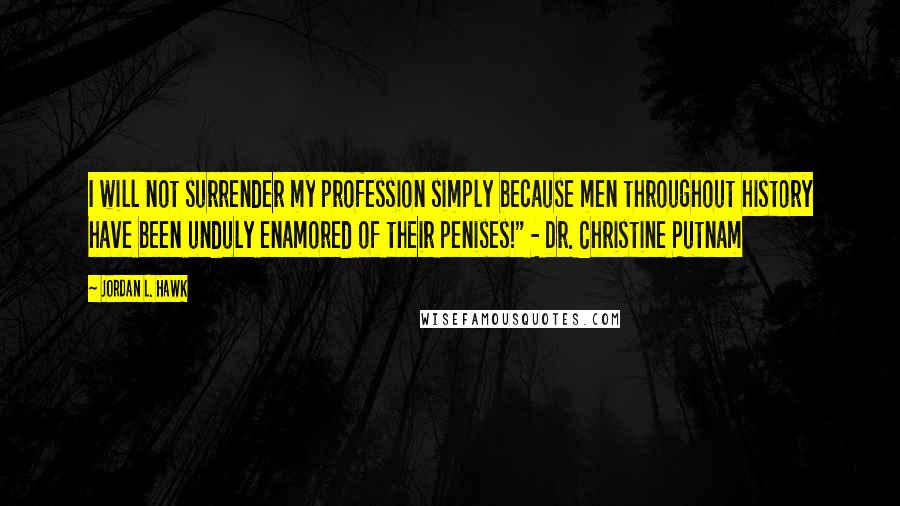 Jordan L. Hawk Quotes: I will not surrender my profession simply because men throughout history have been unduly enamored of their penises!" - Dr. Christine Putnam