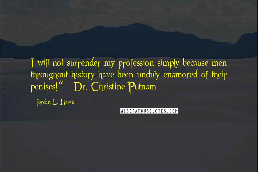 Jordan L. Hawk Quotes: I will not surrender my profession simply because men throughout history have been unduly enamored of their penises!" - Dr. Christine Putnam