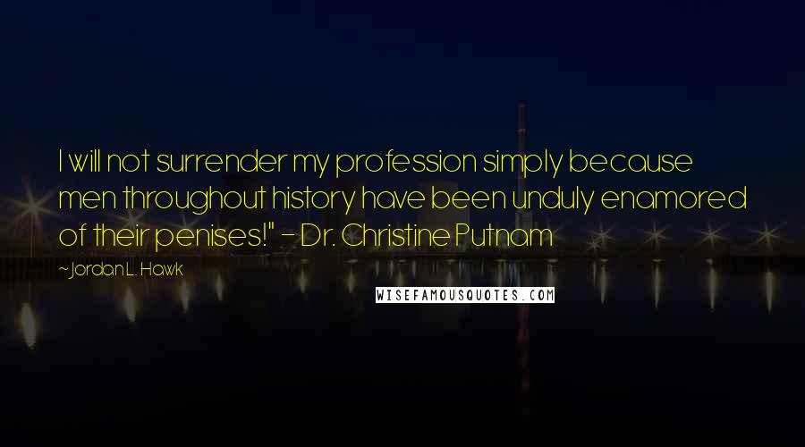 Jordan L. Hawk Quotes: I will not surrender my profession simply because men throughout history have been unduly enamored of their penises!" - Dr. Christine Putnam