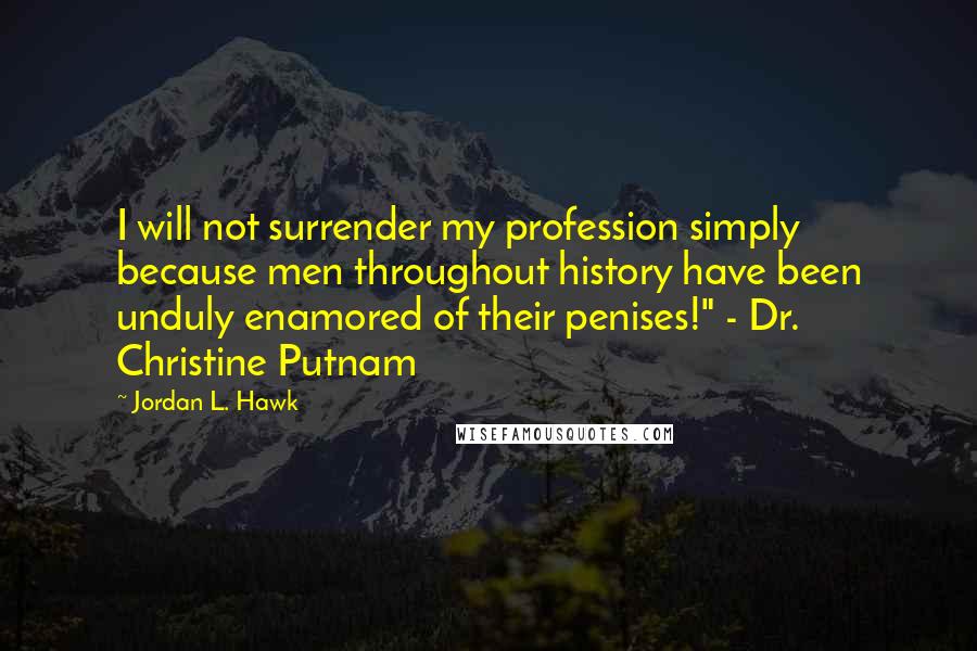 Jordan L. Hawk Quotes: I will not surrender my profession simply because men throughout history have been unduly enamored of their penises!" - Dr. Christine Putnam