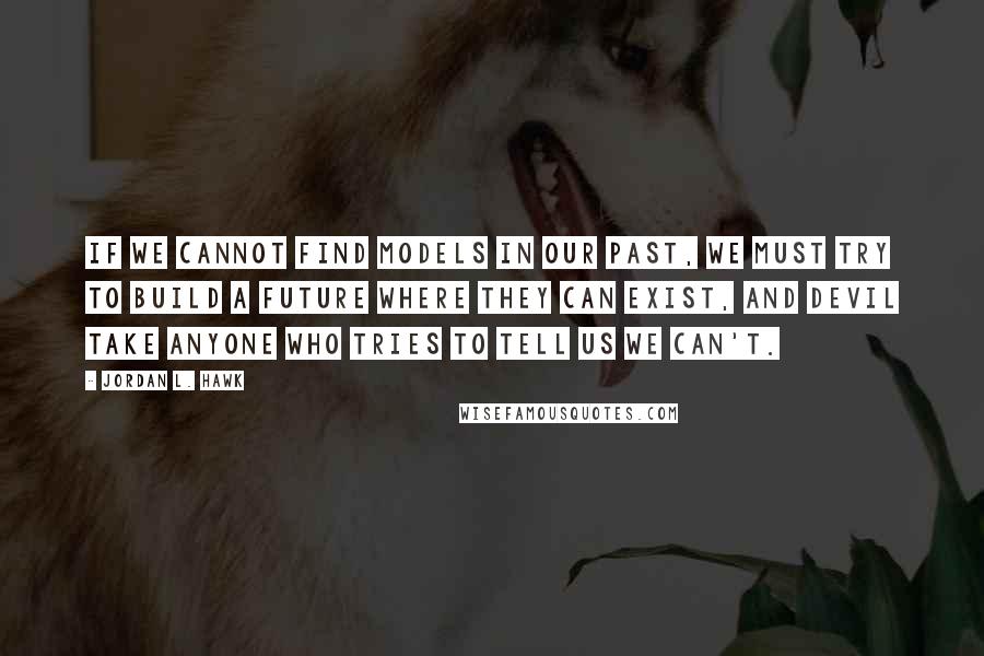 Jordan L. Hawk Quotes: If we cannot find models in our past, we must try to build a future where they can exist, and devil take anyone who tries to tell us we can't.