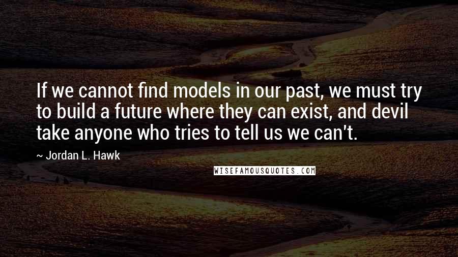 Jordan L. Hawk Quotes: If we cannot find models in our past, we must try to build a future where they can exist, and devil take anyone who tries to tell us we can't.