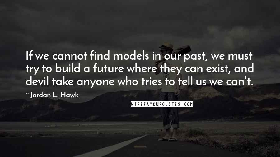 Jordan L. Hawk Quotes: If we cannot find models in our past, we must try to build a future where they can exist, and devil take anyone who tries to tell us we can't.