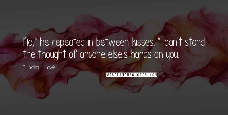 Jordan L. Hawk Quotes: No," he repeated in between kisses. "I can't stand the thought of anyone else's hands on you.