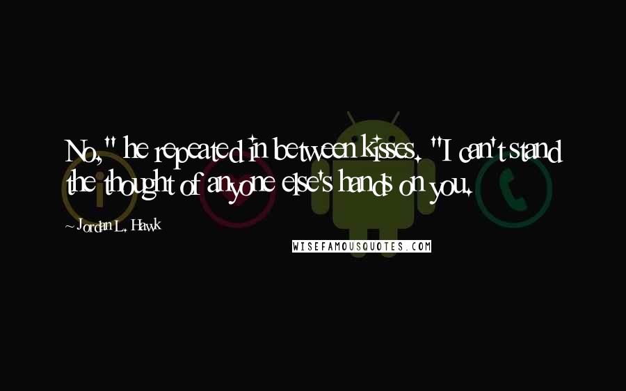 Jordan L. Hawk Quotes: No," he repeated in between kisses. "I can't stand the thought of anyone else's hands on you.