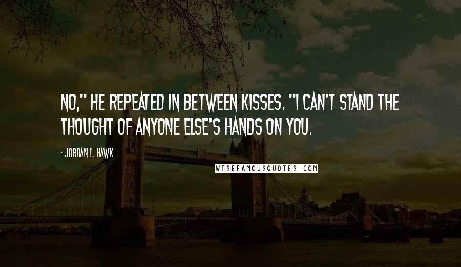 Jordan L. Hawk Quotes: No," he repeated in between kisses. "I can't stand the thought of anyone else's hands on you.
