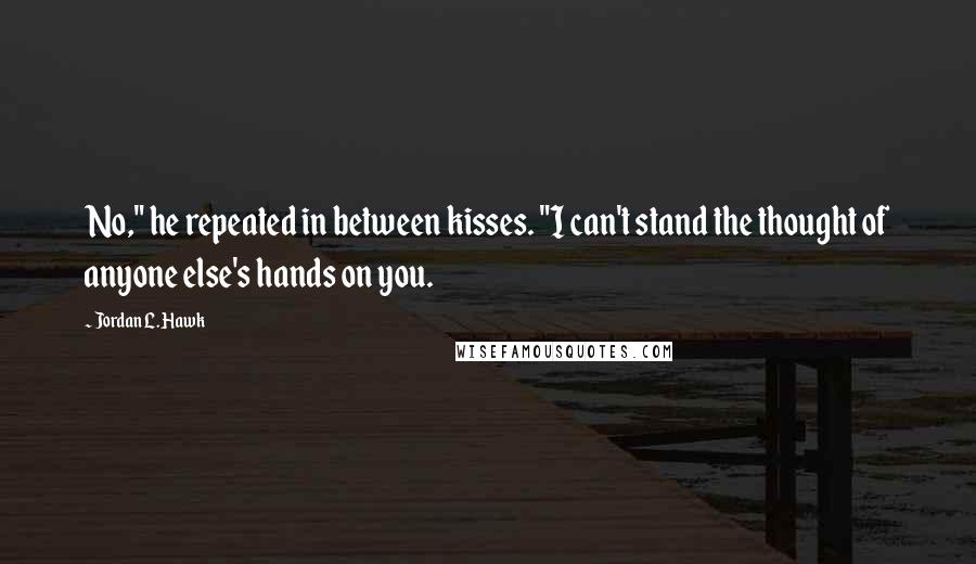 Jordan L. Hawk Quotes: No," he repeated in between kisses. "I can't stand the thought of anyone else's hands on you.