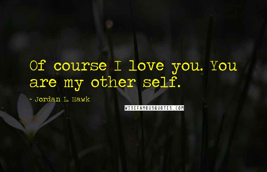 Jordan L. Hawk Quotes: Of course I love you. You are my other self.