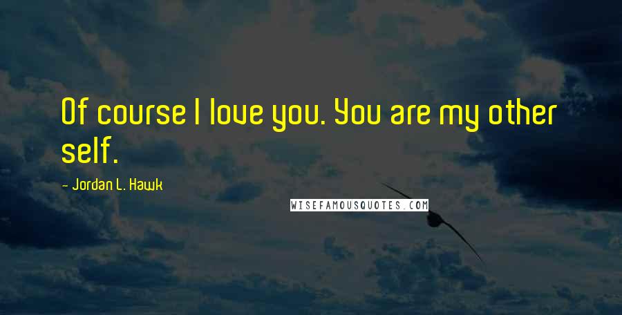 Jordan L. Hawk Quotes: Of course I love you. You are my other self.