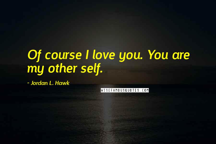 Jordan L. Hawk Quotes: Of course I love you. You are my other self.