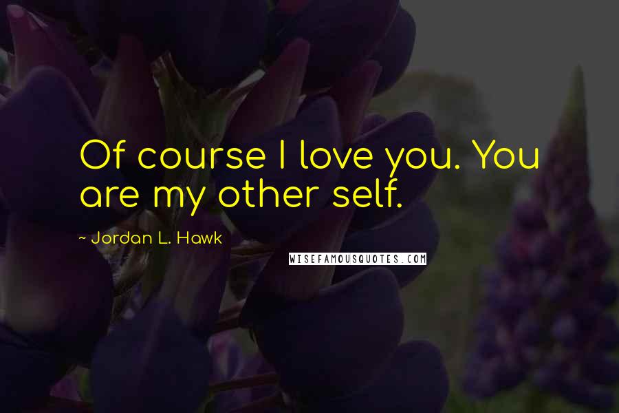 Jordan L. Hawk Quotes: Of course I love you. You are my other self.