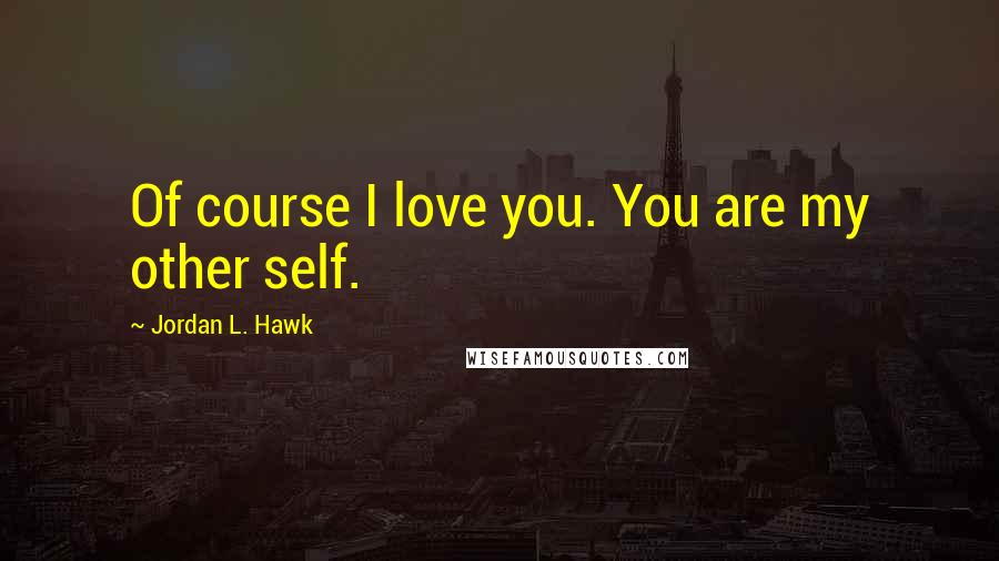 Jordan L. Hawk Quotes: Of course I love you. You are my other self.