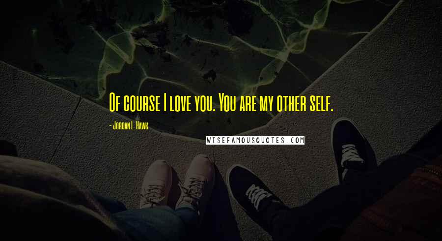 Jordan L. Hawk Quotes: Of course I love you. You are my other self.
