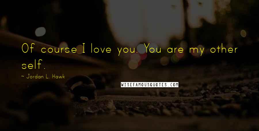Jordan L. Hawk Quotes: Of course I love you. You are my other self.