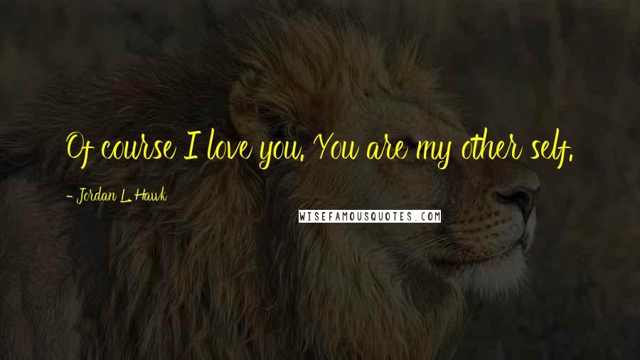 Jordan L. Hawk Quotes: Of course I love you. You are my other self.