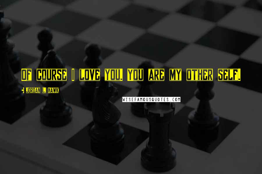 Jordan L. Hawk Quotes: Of course I love you. You are my other self.