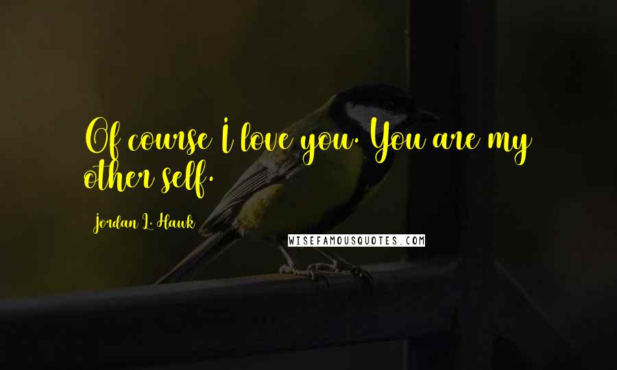 Jordan L. Hawk Quotes: Of course I love you. You are my other self.