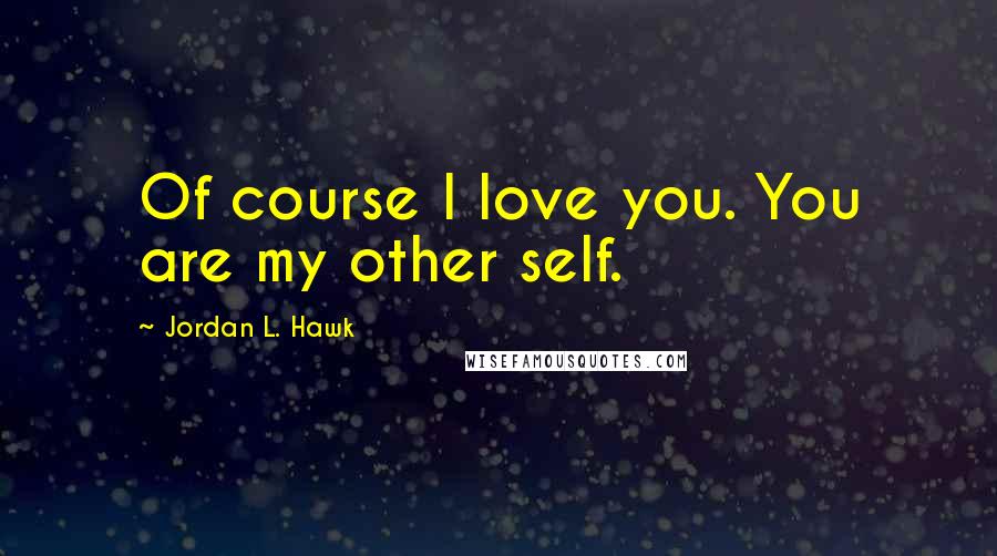 Jordan L. Hawk Quotes: Of course I love you. You are my other self.