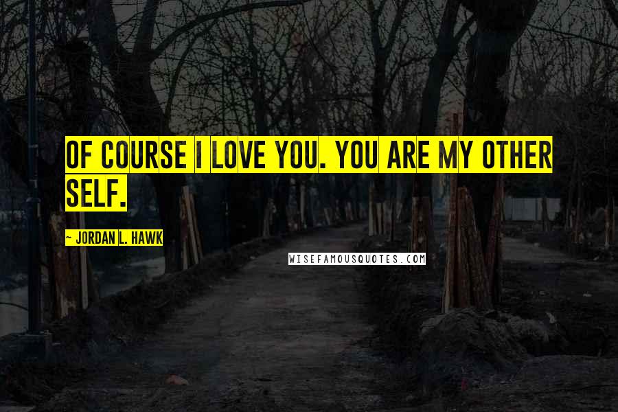 Jordan L. Hawk Quotes: Of course I love you. You are my other self.