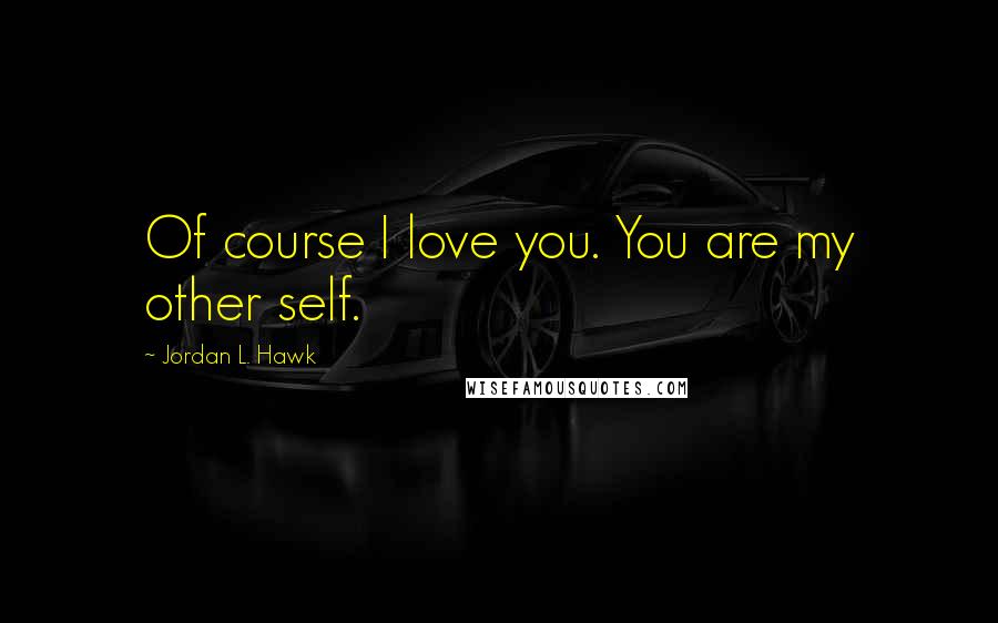 Jordan L. Hawk Quotes: Of course I love you. You are my other self.