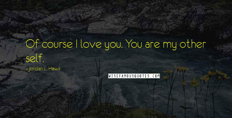 Jordan L. Hawk Quotes: Of course I love you. You are my other self.