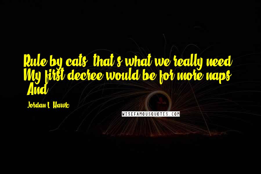 Jordan L. Hawk Quotes: Rule by cats, that's what we really need. My first decree would be for more naps." "And