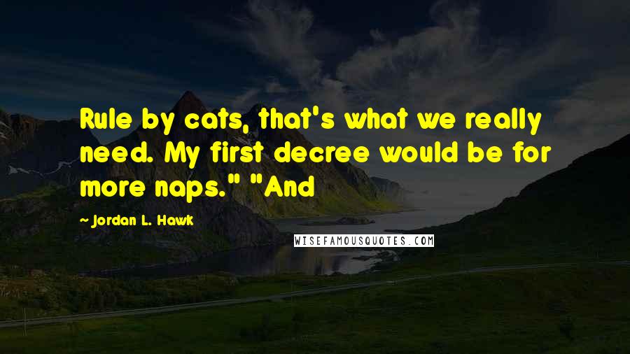Jordan L. Hawk Quotes: Rule by cats, that's what we really need. My first decree would be for more naps." "And